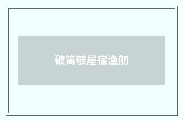 破篱攲屋宿渔舠