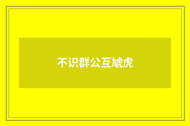 不识群公互虓虎