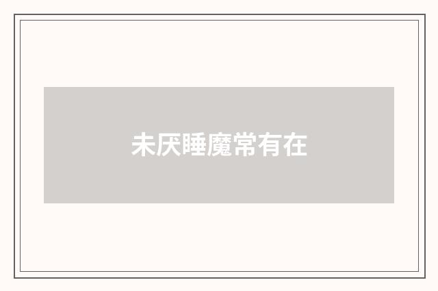 未厌睡魔常有在