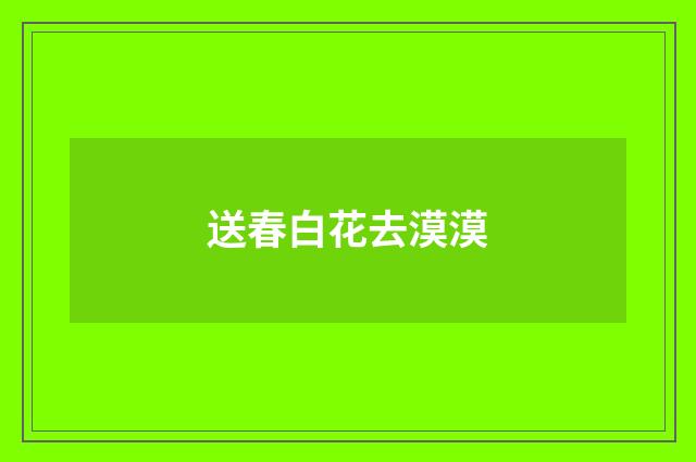 送春白花去漠漠