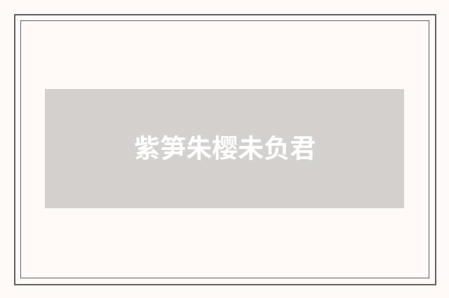 紫笋朱樱未负君