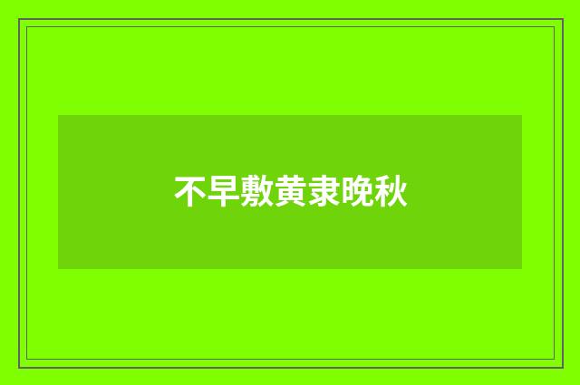 不早敷黄隶晚秋