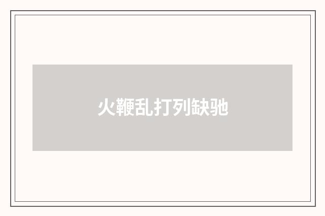 火鞭乱打列缺驰