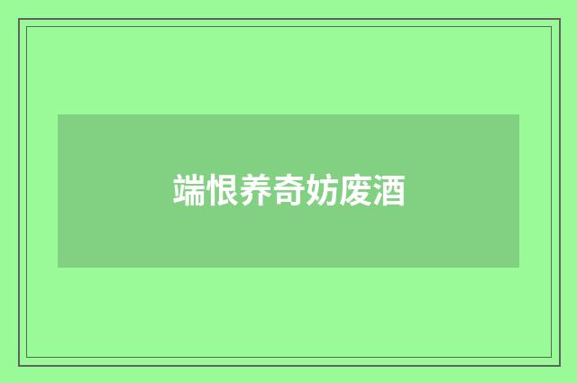 端恨养奇妨废酒