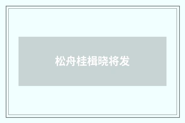 松舟桂楫晓将发