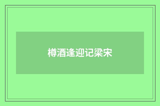 樽酒逢迎记梁宋