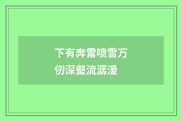 下有奔雷喷雪万仞深壑流潺湲