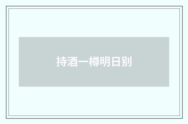 持酒一樽明日别