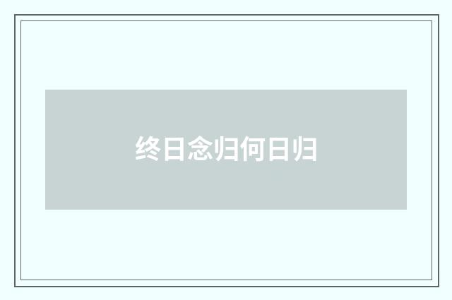终日念归何日归