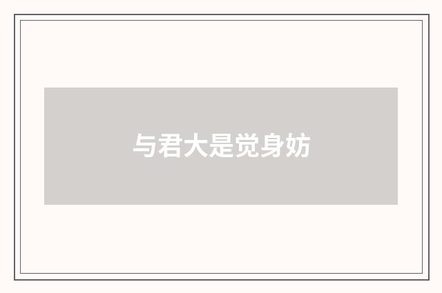 与君大是觉身妨