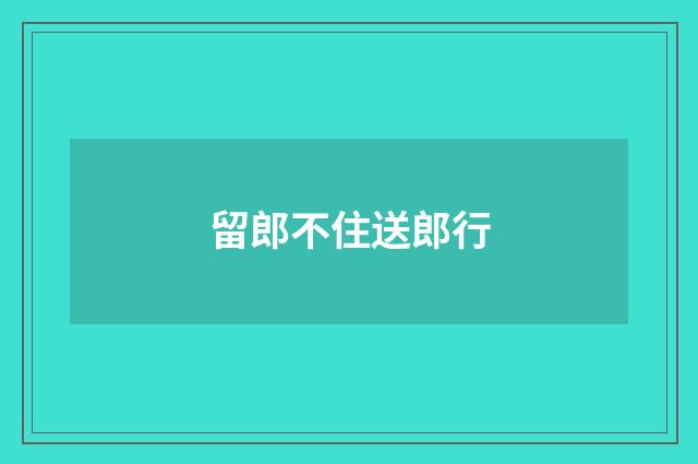 留郎不住送郎行