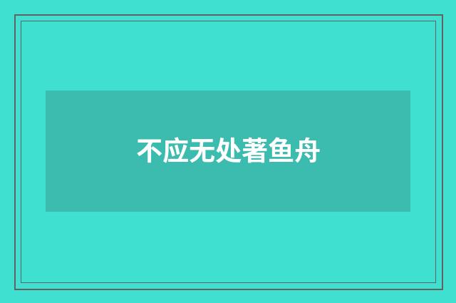 不应无处著鱼舟