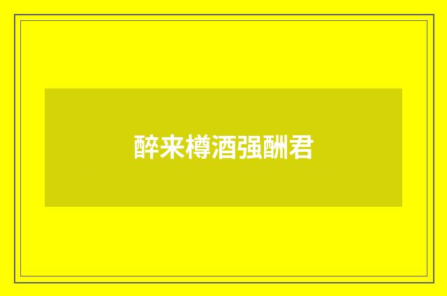 醉来樽酒强酬君
