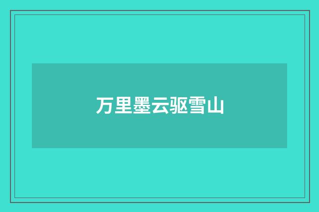 万里墨云驱雪山
