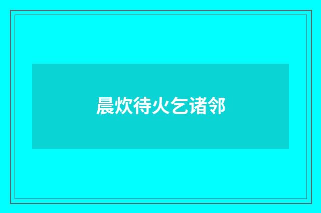 晨炊待火乞诸邻