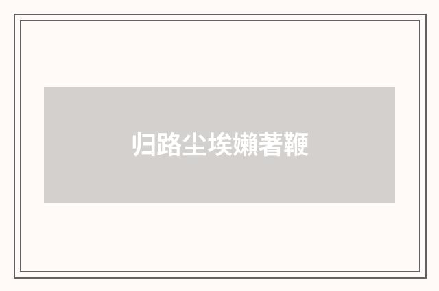 归路尘埃嬾著鞭