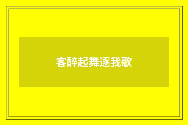 客醉起舞逐我歌