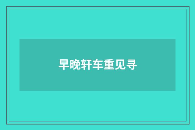 早晚轩车重见寻