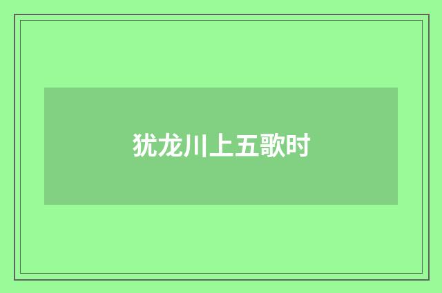 犹龙川上五歌时