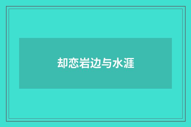 却恋岩边与水涯