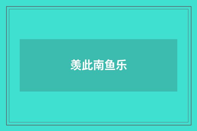 羡此南鱼乐