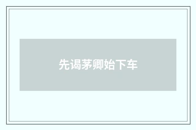 先谒茅卿始下车