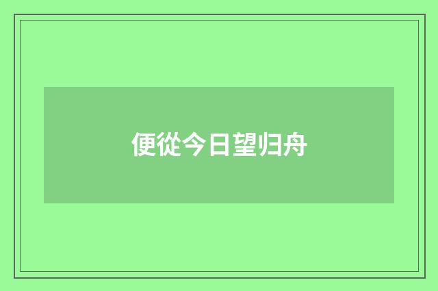 便從今日望归舟