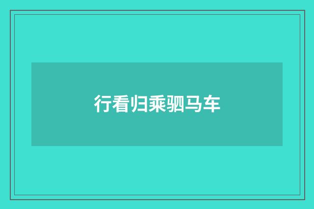 行看归乘驷马车