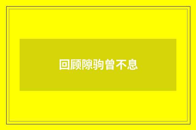 回顾隙驹曾不息
