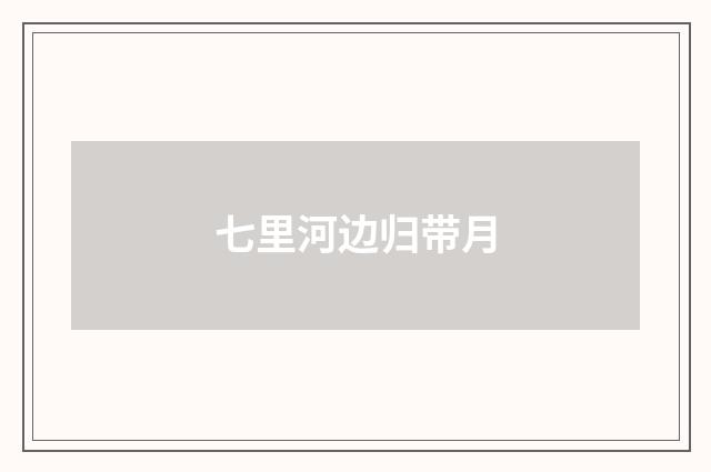 七里河边归带月