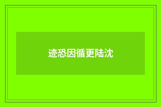 迹恐因循更陆沈