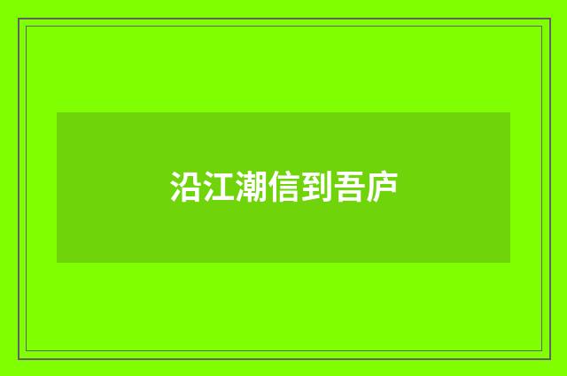 沿江潮信到吾庐