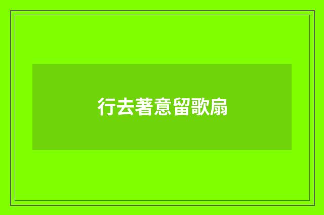 行去著意留歌扇