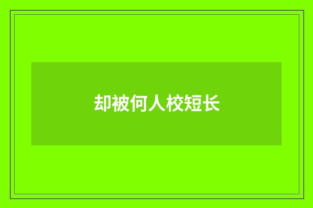却被何人校短长