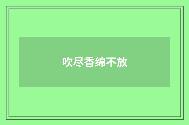吹尽香绵不放