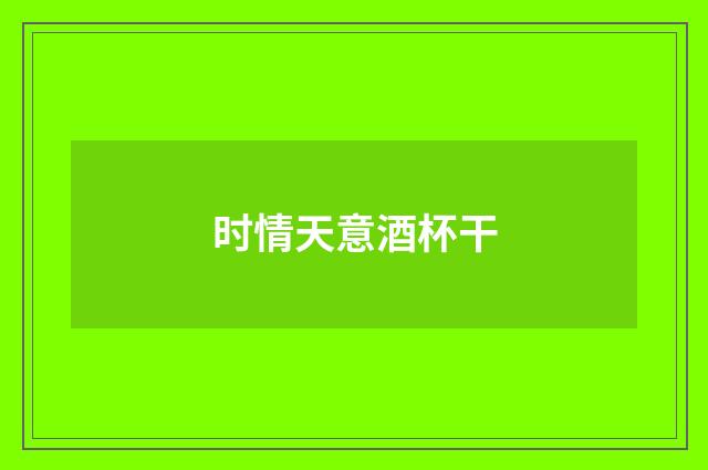 时情天意酒杯干