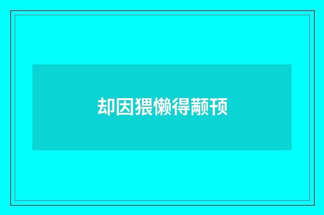 却因猥懒得颟顸