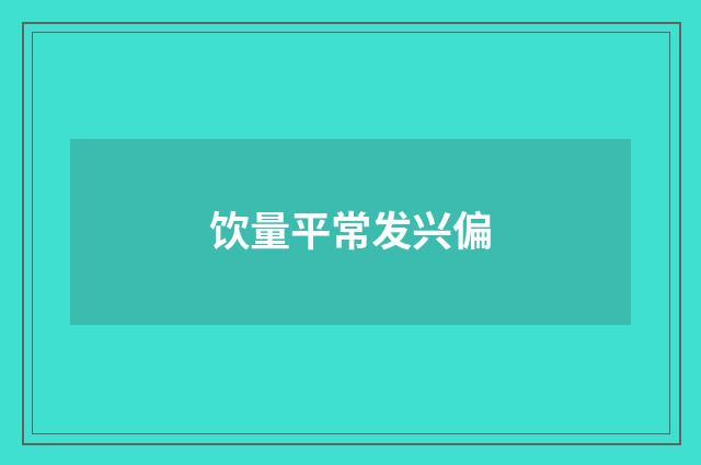 饮量平常发兴偏