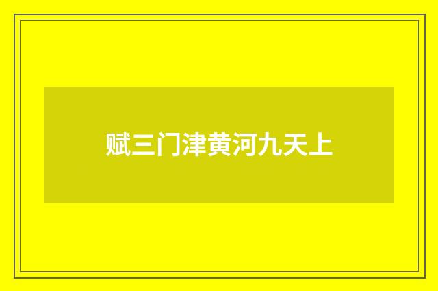 赋三门津黄河九天上