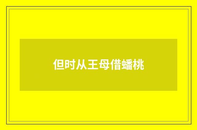 但时从王母借蟠桃
