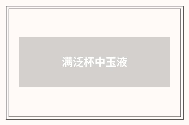 满泛杯中玉液