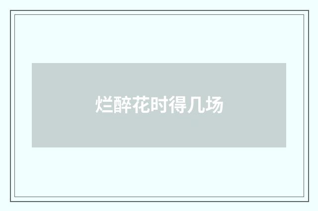 烂醉花时得几场