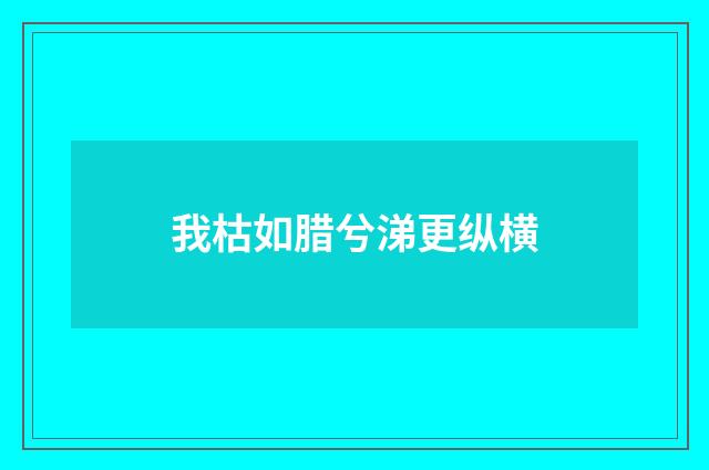 我枯如腊兮涕更纵横