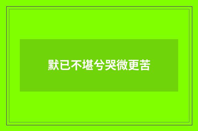 默已不堪兮哭微更苦