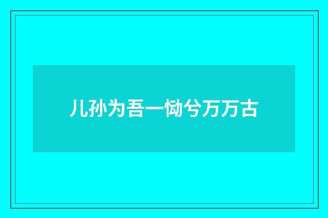 儿孙为吾一恸兮万万古