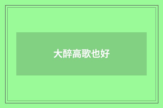 大醉高歌也好