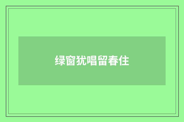 绿窗犹唱留春住