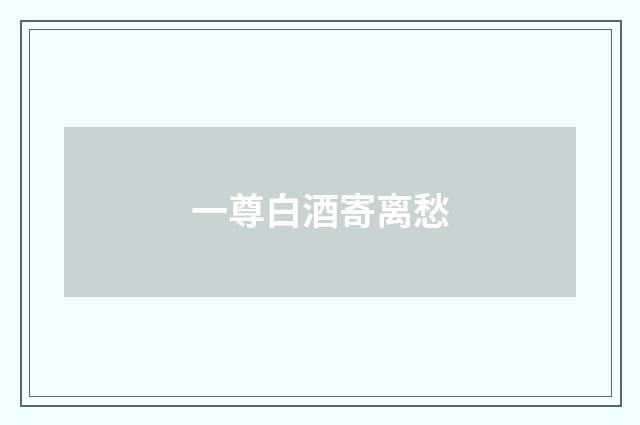 一尊白酒寄离愁