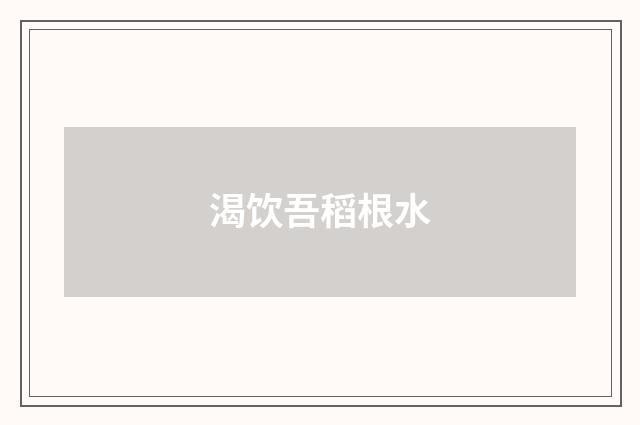 渴饮吾稻根水