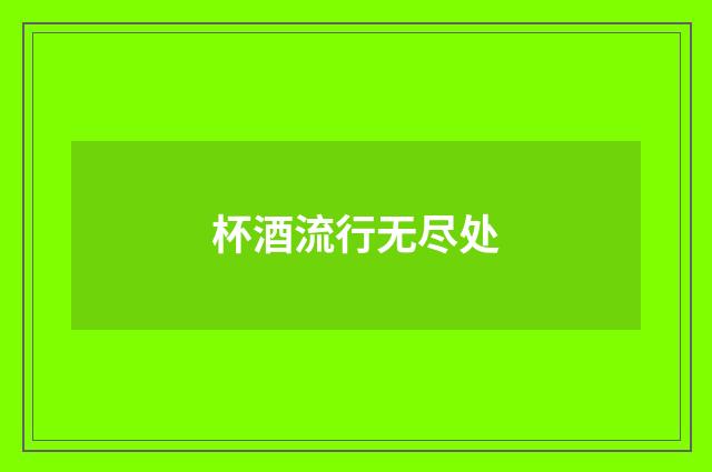 杯酒流行无尽处